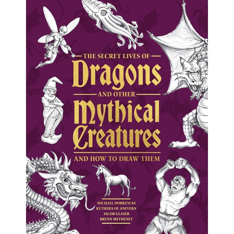 The Secret Lives of Dragons & Other Mythical Creatures: And How to Draw Them